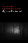 Algernon Blackwood: The Complete Supernatural Stories (120+ tales of ghosts and mystery: The Willows, The Wendigo, The Listener, The Centaur, The Empty House...) (Halloween Stories) - Algernon Blackwood