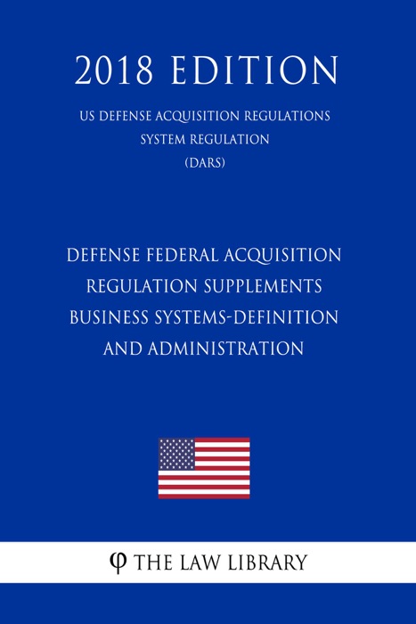 Defense Federal Acquisition Regulation Supplements - Business Systems-Definition and Administration (US Defense Acquisition Regulations System Regulation) (DARS) (2018 Edition)