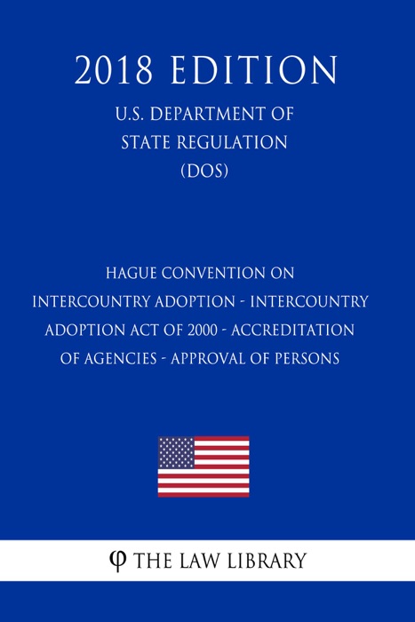 Hague Convention on Intercountry Adoption - Intercountry Adoption Act of 2000 - Accreditation of Agencies - Approval of Persons (U.S. Department of State Regulation) (DOS) (2018 Edition)