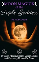 Moon Magick of the Triple Goddess: Wiccan Moon Rituals, Lunar Spells, and Drawing Down the Moon