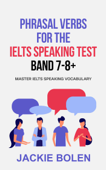 Phrasal Verbs for the IELTS Speaking Test, Band 7-8+: Master IELTS Speaking Vocabulary - Jackie Bolen