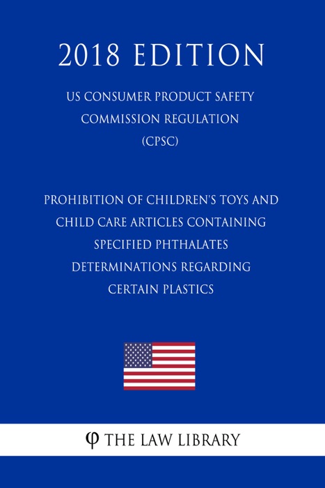 Prohibition of Children's Toys and Child Care Articles Containing Specified Phthalates - Determinations Regarding Certain Plastics (US Consumer Product Safety Commission Regulation) (CPSC) (2018 Edition)