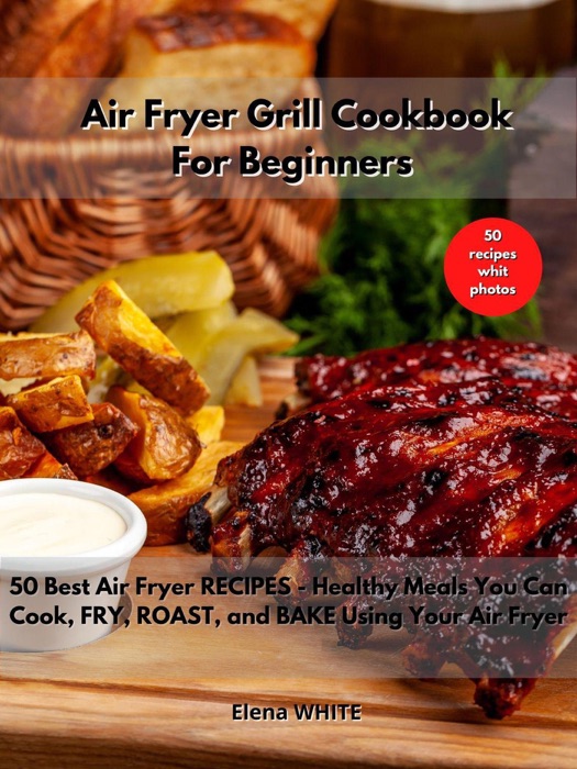 Air Fryer Grill Cookbook For Beginners: 50 Best Air Fryer Recipes Healthy Meals You Can Cook, Fry, Roast, and Bake Using Your Air Fryer