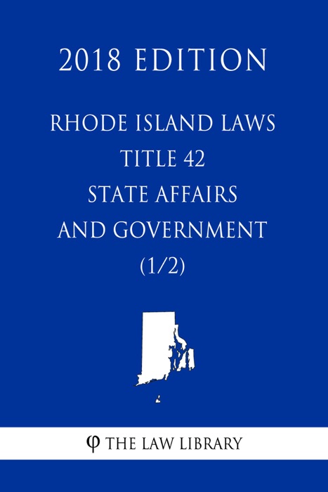 Rhode Island Laws - Title 42 - State Affairs and Government (1/2) (2018 Edition)