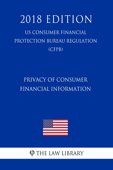 Privacy of Consumer Financial Information (US Consumer Financial Protection Bureau Regulation) (CFPB) (2018 Edition)