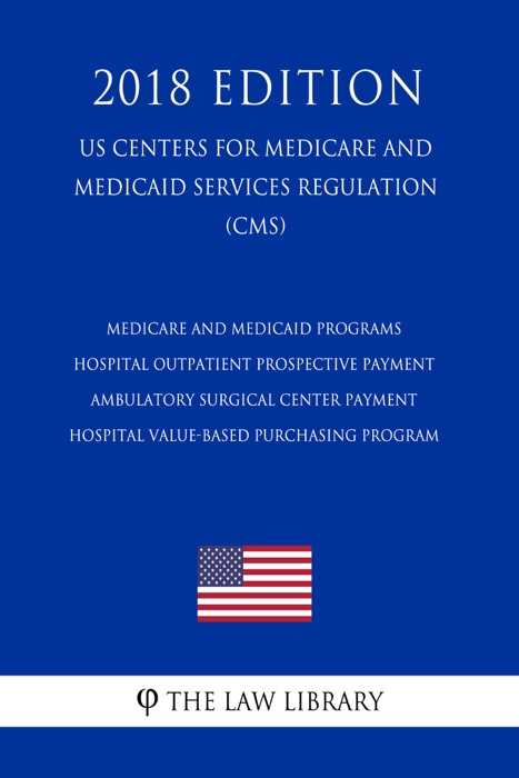 Medicare and Medicaid Programs - Hospital Outpatient Prospective Payment - Ambulatory Surgical Center Payment - Hospital Value-Based Purchasing Program (US Centers for Medicare and Medicaid Services Regulation) (CMS) (2018 Edition)