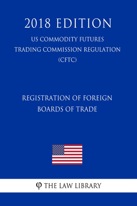 Registration of Foreign Boards of Trade (US Commodity Futures Trading Commission Regulation) (CFTC) (2018 Edition)