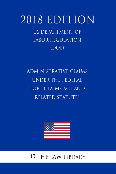 Administrative Claims under the Federal Tort Claims Act and Related Statutes (US Department of Labor Regulation) (DOL) (2018 Edition)
