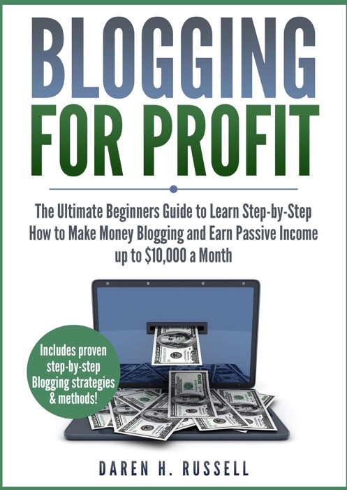 Blogging for Profit: The Ultimate Beginners Guide to Learn Step-by-Step How to Make Money Blogging and Earn Passive Income up to $10,000 a Month