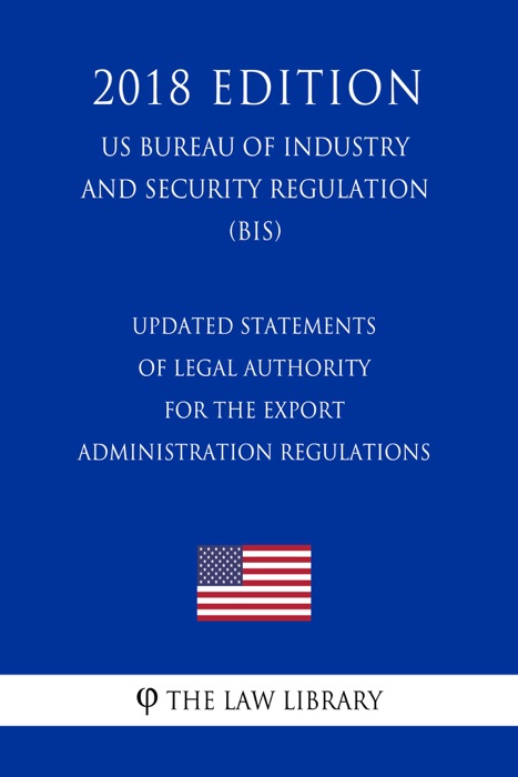 Updated Statements of Legal Authority for the Export Administration Regulations (US Bureau of Industry and Security Regulation) (BIS) (2018 Edition)