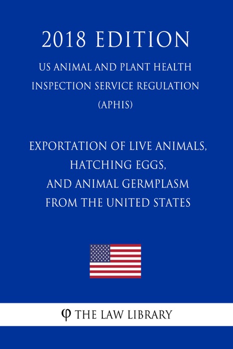 Exportation of Live Animals, Hatching Eggs, and Animal Germplasm From the United States (US Animal and Plant Health Inspection Service Regulation) (APHIS) (2018 Edition)