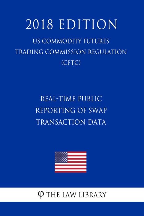 Real-Time Public Reporting of Swap Transaction Data (US Commodity Futures Trading Commission Regulation) (CFTC) (2018 Edition)