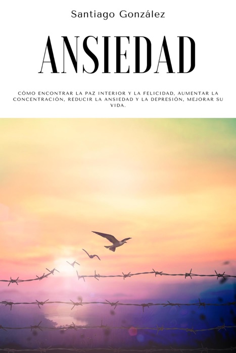 Ansiedad: Cómo encontrar la paz interior y la felicidad, aumentar la concentración, reducir la ansiedad y la depresión, mejorar su vida.