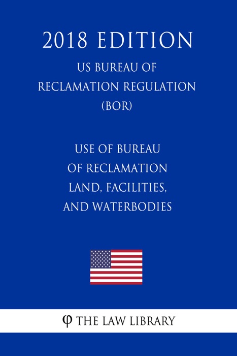 Use of Bureau of Reclamation Land, Facilities, and Waterbodies (US Bureau of Reclamation Regulation) (BOR) (2018 Edition)