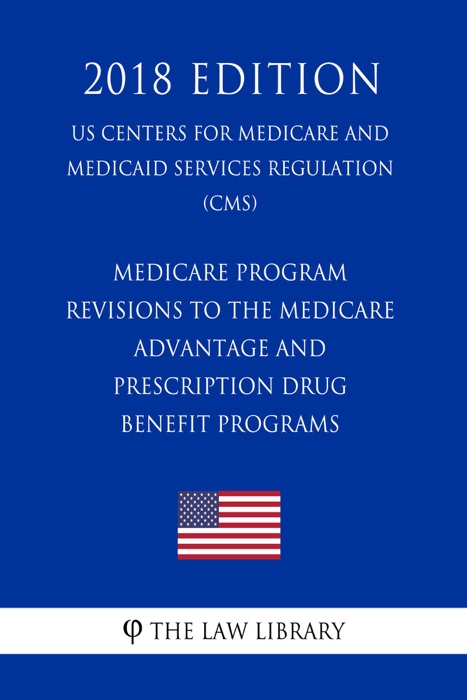 Medicare Program - Revisions to the Medicare Advantage and Prescription Drug Benefit Programs (US Centers for Medicare and Medicaid Services Regulation) (CMS) (2018 Edition)