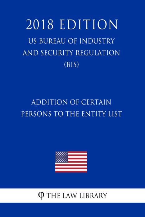 Addition of Certain Persons to the Entity List (US Bureau of Industry and Security Regulation) (BIS) (2018 Edition)