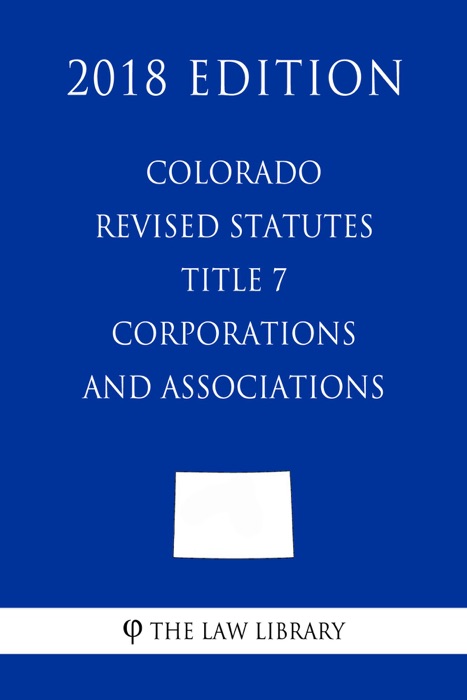 Colorado Revised Statutes - Title 7 - Corporations and Associations (2018 Edition)