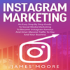 Instagram Marketing: An East Step By Step Guide To Social Media Marketing To Become Instagram Famous And Drive Massive Traffic To You And Your Business - James Moore