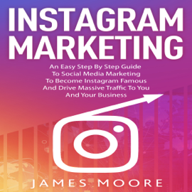 Instagram Marketing: An East Step By Step Guide To Social Media Marketing To Become Instagram Famous And Drive Massive Traffic To You And Your Business