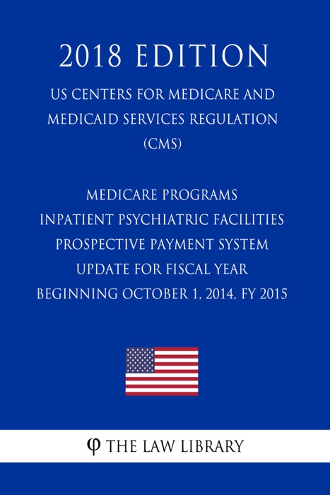 Medicare Programs - Inpatient Psychiatric Facilities Prospective Payment System - Update for Fiscal Year Beginning October 1, 2014, FY 2015 (US Centers for Medicare and Medicaid Services Regulation) (CMS) (2018 Edition)