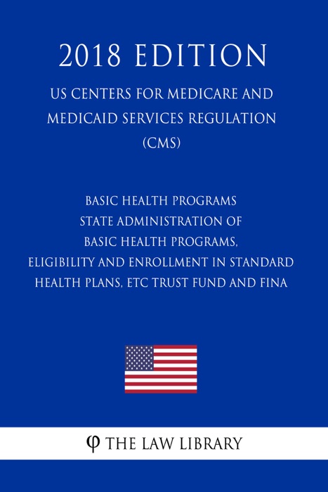 Basic Health Programs - State Administration of Basic Health Programs, Eligibility and Enrollment in Standard Health Plans, etc. - Trust Fund and Fina (US Centers for Medicare and Medicaid Services Regulation) (CMS) (2018 Edition)