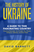 The History of Ukraine: A Guide to this Fascinating Country - Covering Chernobyl, the Crimean War, Russia, Volodymyr Zelensky, and Much More - David Barnett