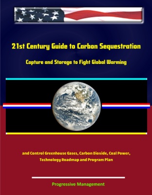 21st Century Guide to Carbon Sequestration: Capture and Storage to Fight Global Warming and Control Greenhouse Gases, Carbon Dioxide, Coal Power, Technology Roadmap and Program Plan
