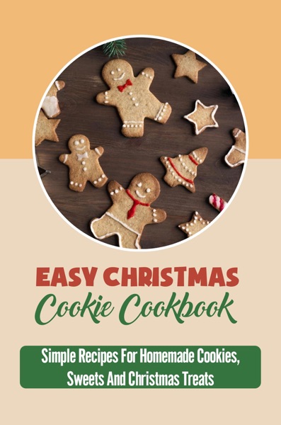 Easy Christmas Cookie Cookbook: Simple Recipes For Homemade Cookies, Sweets And Christmas Treats