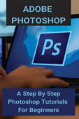 Adobe Photoshop: A Step By Step Photoshop Tutorials For Beginners - MICK FERNANDEZ