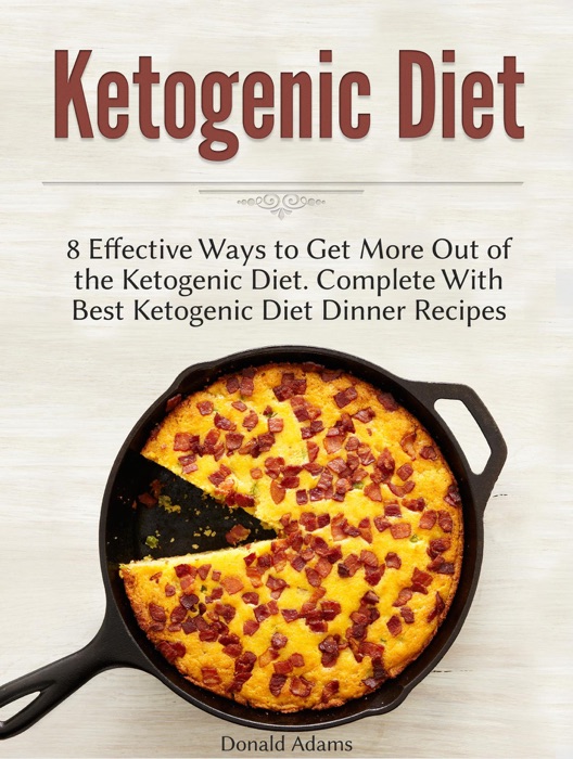 Ketogenic Diet: 8 Effective Ways to Get More Out of the Ketogenic Diet. Complete With Best Ketogenic Diet Dinner Recipes