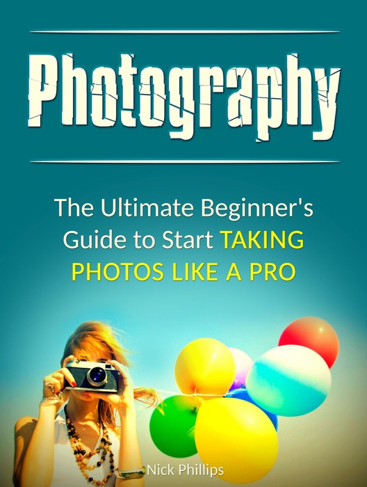 Photography: The Ultimate Beginner's Guide to Start Taking Photos Like a Pro