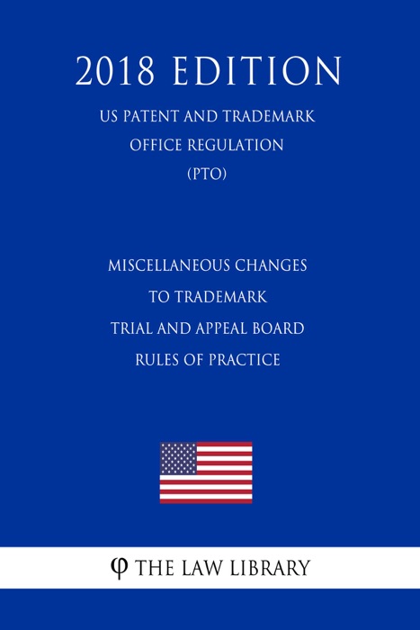 Miscellaneous Changes to Trademark Trial and Appeal Board Rules of Practice (US Patent and Trademark Office Regulation) (PTO) (2018 Edition)