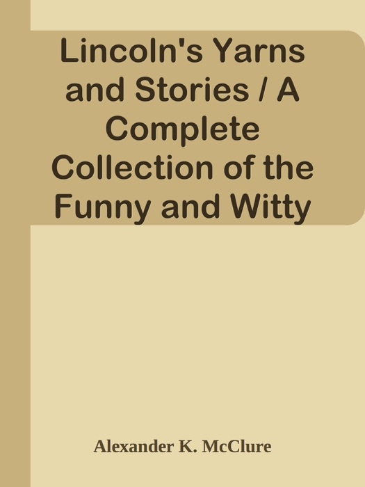 Lincoln's Yarns and Stories / A Complete Collection of the Funny and Witty Anecdotes That Made Lincoln Famous as America's Greatest Story Teller