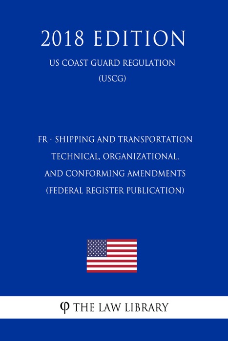 FR - Shipping and Transportation - Technical, Organizational, and Conforming Amendments (Federal Register Publication) (US Coast Guard Regulation) (USCG) (2018 Edition)