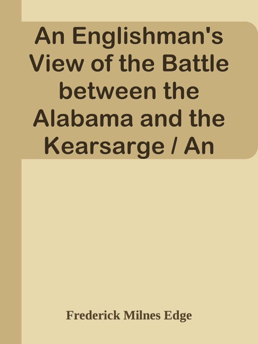 An Englishman's View of the Battle between the Alabama and the Kearsarge / An Account of the Naval Engagement in the British Channel, on Sunday June 19th, 1864