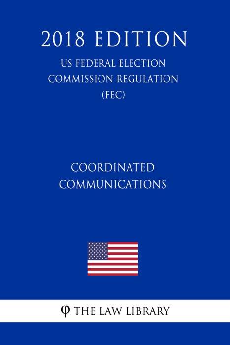 Coordinated Communications (US Federal Election Commission Regulation) (FEC) (2018 Edition)