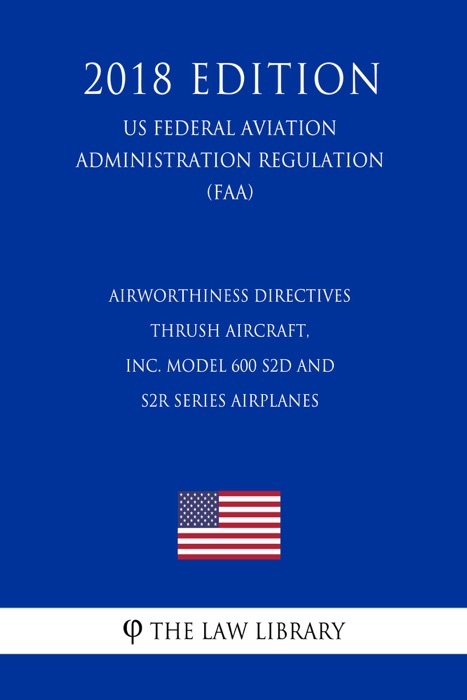 Airworthiness Directives - Thrush Aircraft, Inc. Model 600 S2D and S2R Series Airplanes (US Federal Aviation Administration Regulation) (FAA) (2018 Edition)