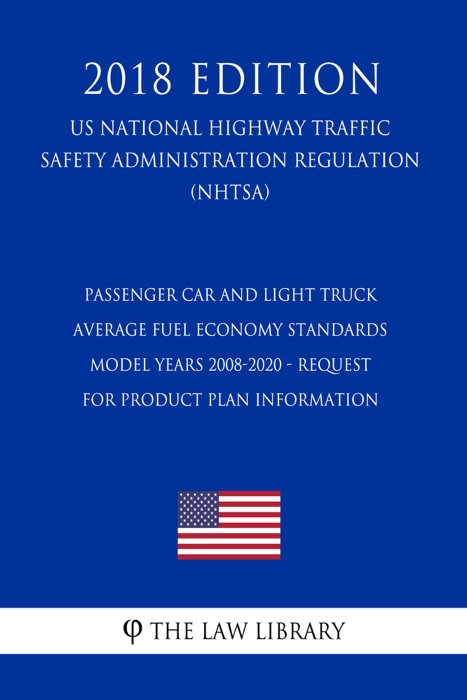 Passenger Car and Light Truck Average Fuel Economy Standards - Model Years 2008-2020 - Request for Product Plan Information (US National Highway Traffic Safety Administration Regulation) (NHTSA) (2018 Edition)