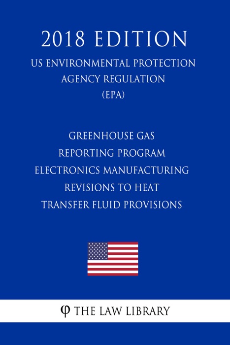 Greenhouse Gas Reporting Program - Electronics Manufacturing - Revisions to Heat Transfer Fluid Provisions (US Environmental Protection Agency Regulation) (EPA) (2018 Edition)