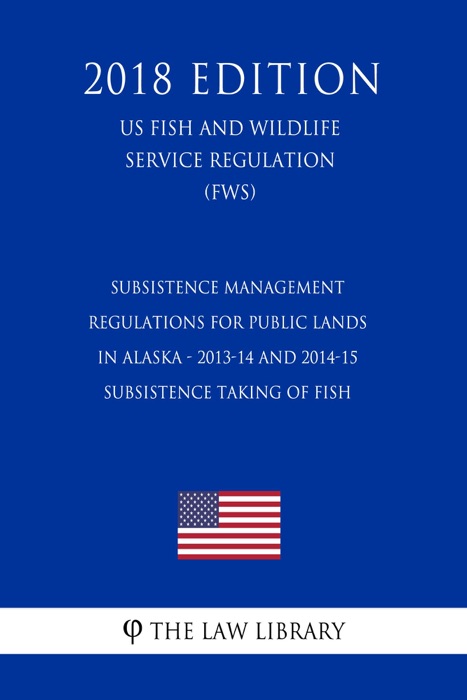 Subsistence Management Regulations for Public Lands in Alaska - 2013-14 and 2014-15 Subsistence Taking of Fish (US Fish and Wildlife Service Regulation) (FWS) (2018 Edition)