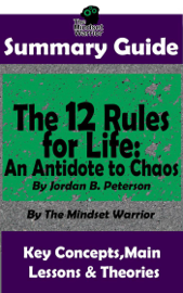 Summary Guide: The 12 Rules for Life: An Antidote to Chaos: by Jordan B. Peterson  The Mindset Warrior Summary Guide