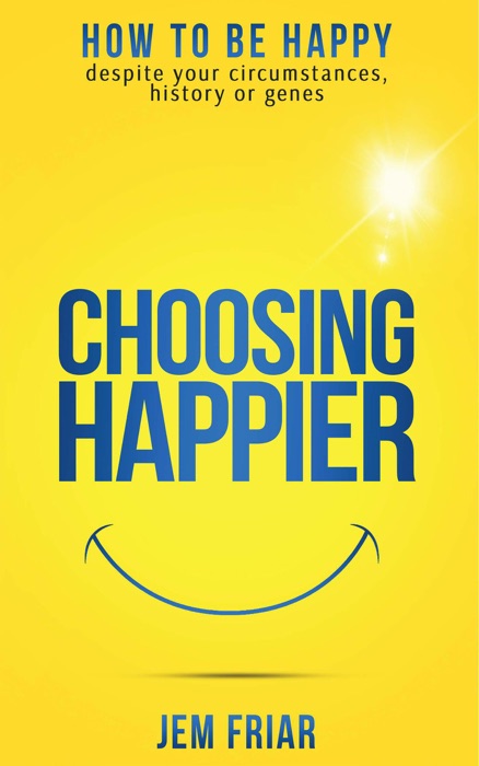 Choosing Happier - How To Be Happy Despite Your Circumstances, History Or Genes