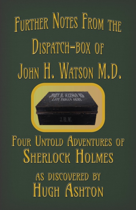 Further Notes from the Dispatch-Box of John H. Watson MD: Four Untold Adventures of Sherlock Holmes