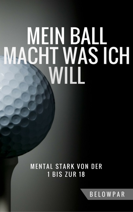 Golf: Mein Ball Macht Was Ich Will - Mental Stark von der 1 bis zur 18