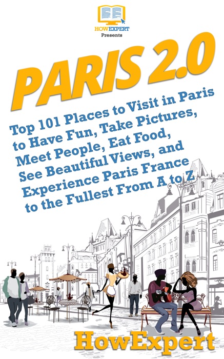 Paris 2.0: Top 101 Places to Visit in Paris to Have Fun, Take Pictures, Meet People, Eat Food, See Beautiful Views, and Experience Paris France to the Fullest From A to Z