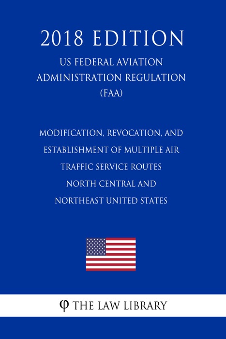 Modification, Revocation, and Establishment of Multiple Air Traffic Service Routes - North Central and Northeast United States (US Federal Aviation Administration Regulation) (FAA) (2018 Edition)