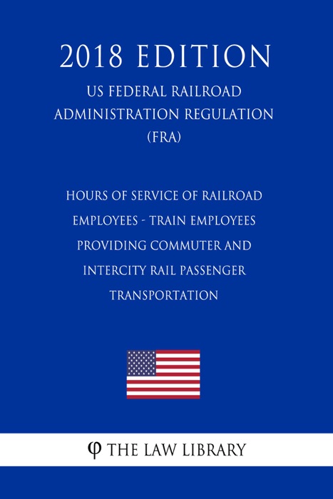 Hours of Service of Railroad Employees - Train Employees Providing Commuter and Intercity Rail Passenger Transportation (US Federal Railroad Administration Regulation) (FRA) (2018 Edition)