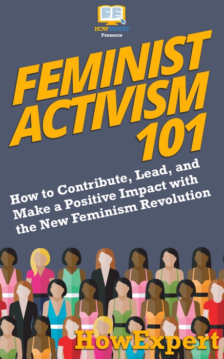 Feminist Activism 101: How to Contribute, Lead, and Make a Positive Impact with the New Feminism Revolution