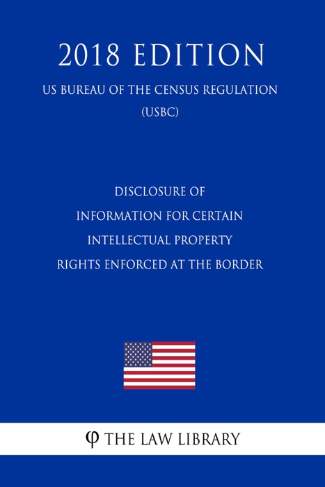 Disclosure of Information for Certain Intellectual Property Rights Enforced at the Border (US Customs and Border Protection Bureau Regulation) (USCBP) (2018 Edition)