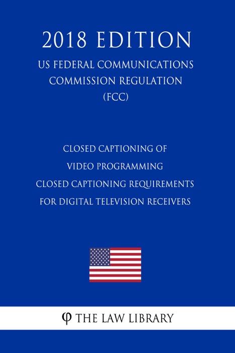 Closed Captioning of Video Programming - Closed Captioning Requirements for Digital Television Receivers (US Federal Communications Commission Regulation) (FCC) (2018 Edition)